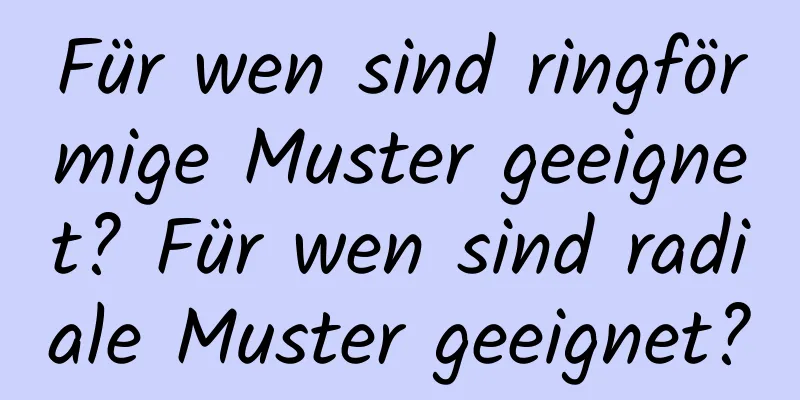 Für wen sind ringförmige Muster geeignet? Für wen sind radiale Muster geeignet?