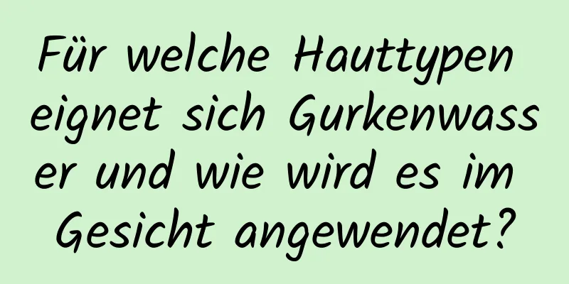 Für welche Hauttypen eignet sich Gurkenwasser und wie wird es im Gesicht angewendet?