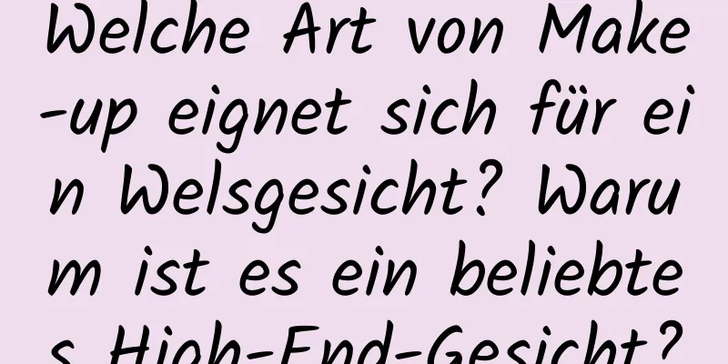 Welche Art von Make-up eignet sich für ein Welsgesicht? Warum ist es ein beliebtes High-End-Gesicht?