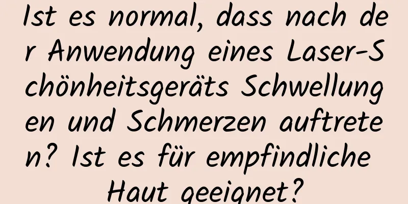 Ist es normal, dass nach der Anwendung eines Laser-Schönheitsgeräts Schwellungen und Schmerzen auftreten? Ist es für empfindliche Haut geeignet?