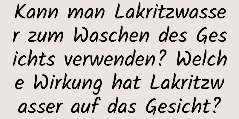Kann man Lakritzwasser zum Waschen des Gesichts verwenden? Welche Wirkung hat Lakritzwasser auf das Gesicht?