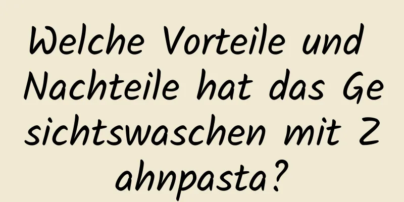 Welche Vorteile und Nachteile hat das Gesichtswaschen mit Zahnpasta?