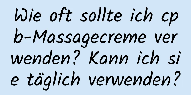 Wie oft sollte ich cpb-Massagecreme verwenden? Kann ich sie täglich verwenden?