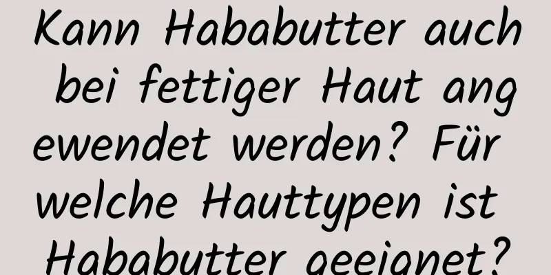 Kann Hababutter auch bei fettiger Haut angewendet werden? Für welche Hauttypen ist Hababutter geeignet?