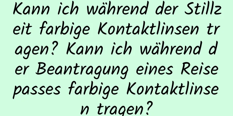 Kann ich während der Stillzeit farbige Kontaktlinsen tragen? Kann ich während der Beantragung eines Reisepasses farbige Kontaktlinsen tragen?