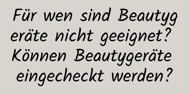 Für wen sind Beautygeräte nicht geeignet? Können Beautygeräte eingecheckt werden?