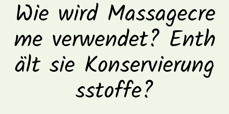 Wie wird Massagecreme verwendet? Enthält sie Konservierungsstoffe?