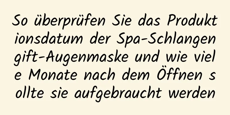 So überprüfen Sie das Produktionsdatum der Spa-Schlangengift-Augenmaske und wie viele Monate nach dem Öffnen sollte sie aufgebraucht werden