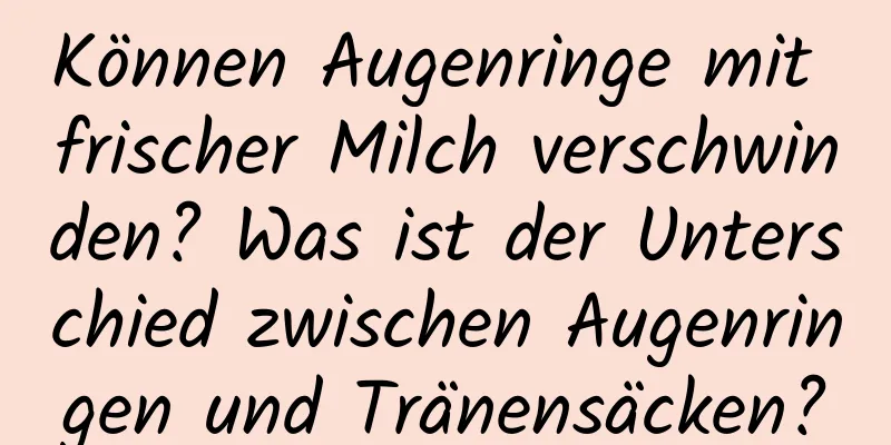 Können Augenringe mit frischer Milch verschwinden? Was ist der Unterschied zwischen Augenringen und Tränensäcken?