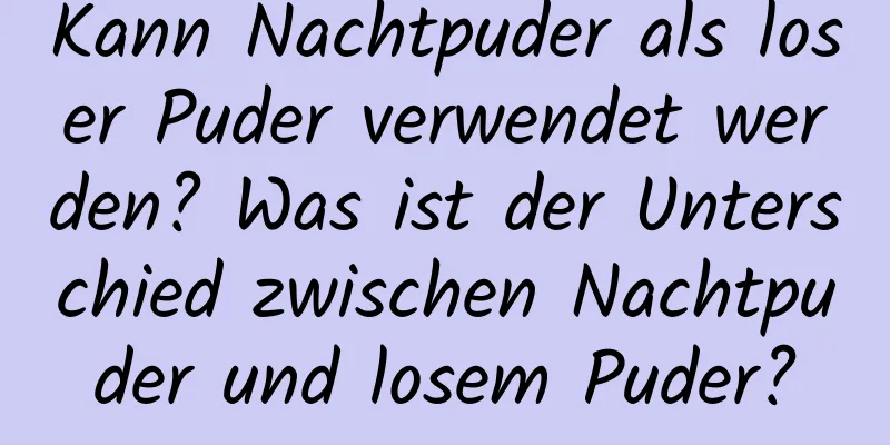 Kann Nachtpuder als loser Puder verwendet werden? Was ist der Unterschied zwischen Nachtpuder und losem Puder?