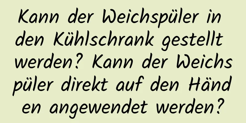 Kann der Weichspüler in den Kühlschrank gestellt werden? Kann der Weichspüler direkt auf den Händen angewendet werden?