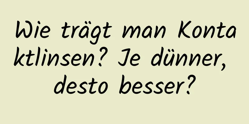 Wie trägt man Kontaktlinsen? Je dünner, desto besser?