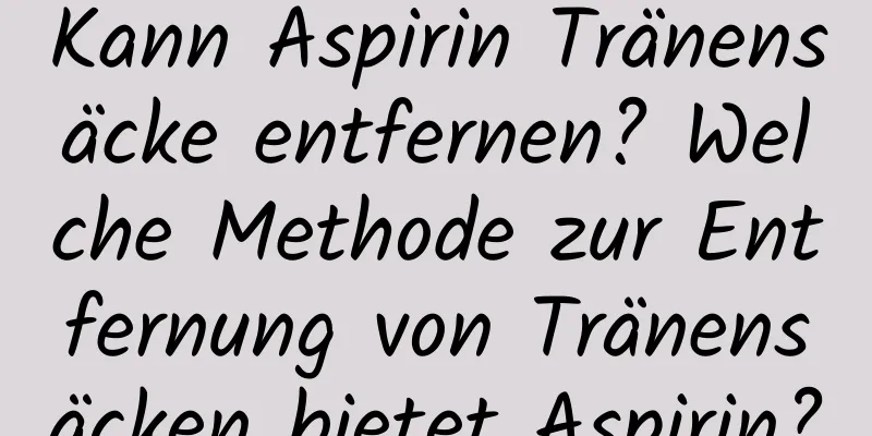 Kann Aspirin Tränensäcke entfernen? Welche Methode zur Entfernung von Tränensäcken bietet Aspirin?