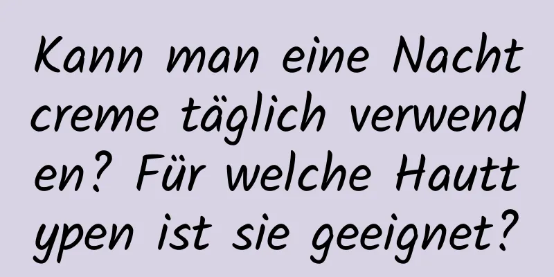Kann man eine Nachtcreme täglich verwenden? Für welche Hauttypen ist sie geeignet?