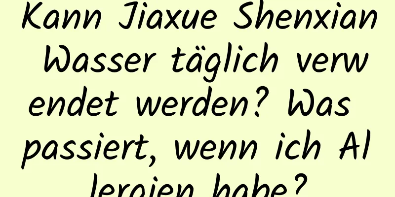 Kann Jiaxue Shenxian Wasser täglich verwendet werden? Was passiert, wenn ich Allergien habe?
