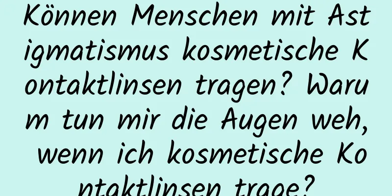Können Menschen mit Astigmatismus kosmetische Kontaktlinsen tragen? Warum tun mir die Augen weh, wenn ich kosmetische Kontaktlinsen trage?