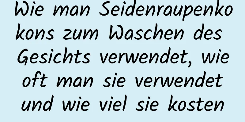 Wie man Seidenraupenkokons zum Waschen des Gesichts verwendet, wie oft man sie verwendet und wie viel sie kosten