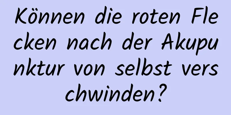 Können die roten Flecken nach der Akupunktur von selbst verschwinden?