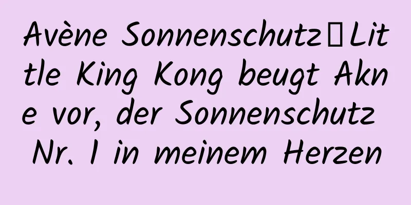 Avène Sonnenschutz丨Little King Kong beugt Akne vor, der Sonnenschutz Nr. 1 in meinem Herzen