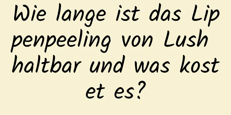 Wie lange ist das Lippenpeeling von Lush haltbar und was kostet es?