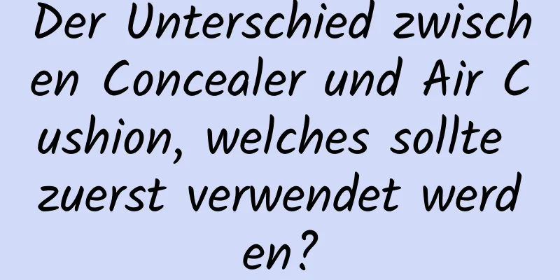 Der Unterschied zwischen Concealer und Air Cushion, welches sollte zuerst verwendet werden?