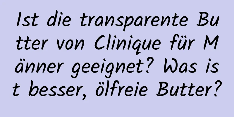 Ist die transparente Butter von Clinique für Männer geeignet? Was ist besser, ölfreie Butter?
