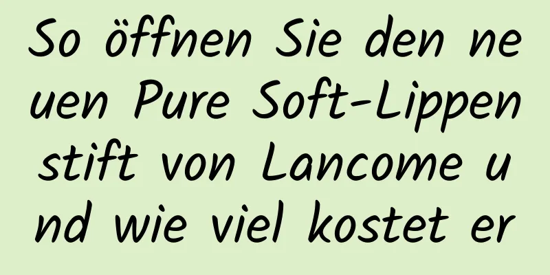 So öffnen Sie den neuen Pure Soft-Lippenstift von Lancome und wie viel kostet er