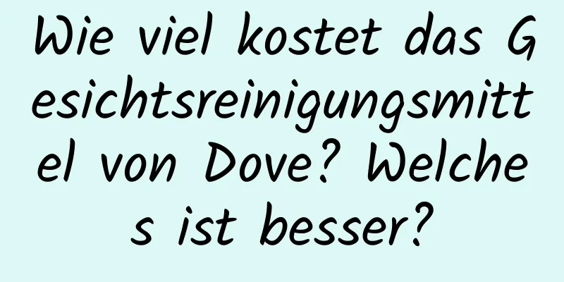 Wie viel kostet das Gesichtsreinigungsmittel von Dove? Welches ist besser?