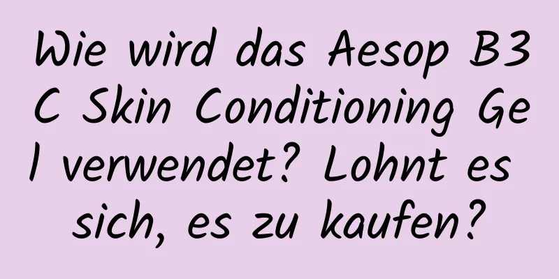 Wie wird das Aesop B3C Skin Conditioning Gel verwendet? Lohnt es sich, es zu kaufen?