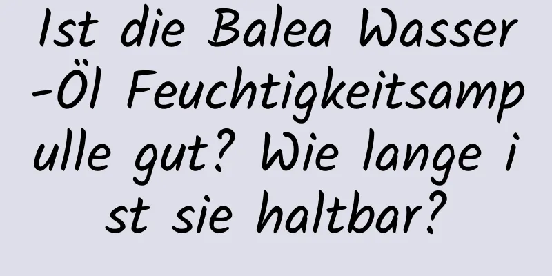 Ist die Balea Wasser-Öl Feuchtigkeitsampulle gut? Wie lange ist sie haltbar?