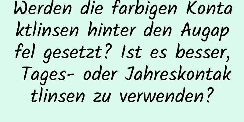 Werden die farbigen Kontaktlinsen hinter den Augapfel gesetzt? Ist es besser, Tages- oder Jahreskontaktlinsen zu verwenden?