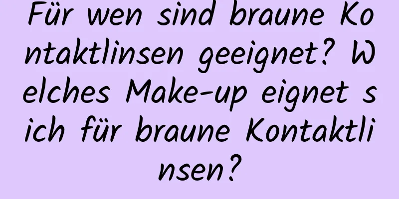 Für wen sind braune Kontaktlinsen geeignet? Welches Make-up eignet sich für braune Kontaktlinsen?