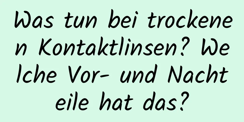 Was tun bei trockenen Kontaktlinsen? Welche Vor- und Nachteile hat das?