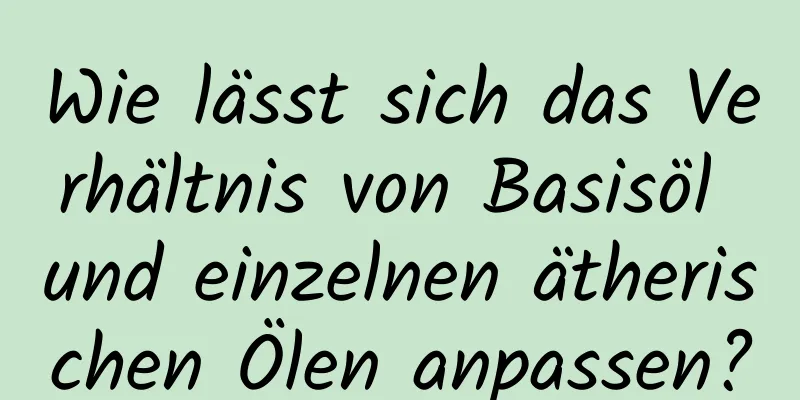 Wie lässt sich das Verhältnis von Basisöl und einzelnen ätherischen Ölen anpassen?