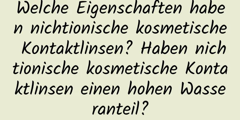 Welche Eigenschaften haben nichtionische kosmetische Kontaktlinsen? Haben nichtionische kosmetische Kontaktlinsen einen hohen Wasseranteil?