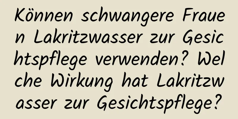 Können schwangere Frauen Lakritzwasser zur Gesichtspflege verwenden? Welche Wirkung hat Lakritzwasser zur Gesichtspflege?