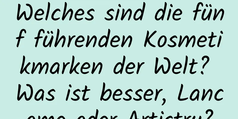 Welches sind die fünf führenden Kosmetikmarken der Welt? Was ist besser, Lancome oder Artistry?