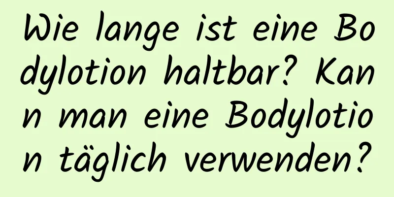 Wie lange ist eine Bodylotion haltbar? Kann man eine Bodylotion täglich verwenden?