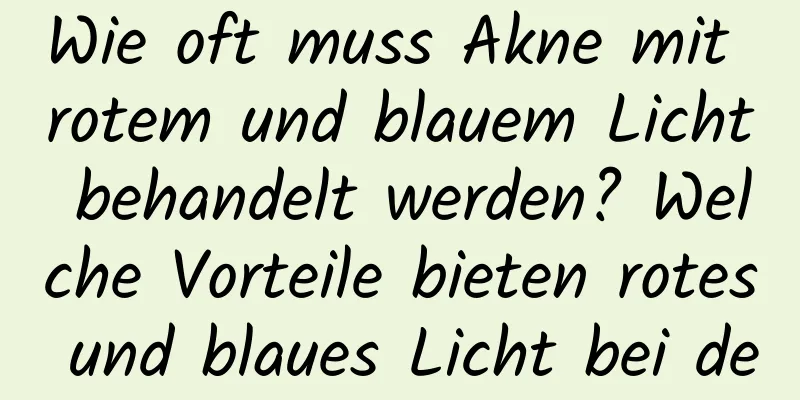 Wie oft muss Akne mit rotem und blauem Licht behandelt werden? Welche Vorteile bieten rotes und blaues Licht bei der Behandlung von Akne?