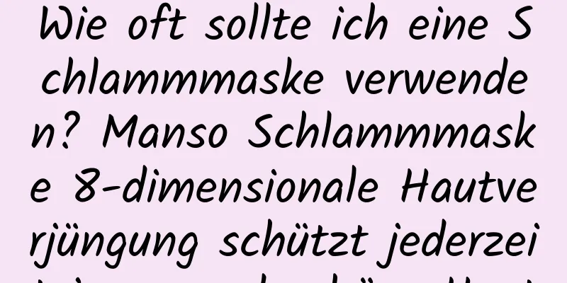 Wie oft sollte ich eine Schlammmaske verwenden? Manso Schlammmaske 8-dimensionale Hautverjüngung schützt jederzeit junge und schöne Haut