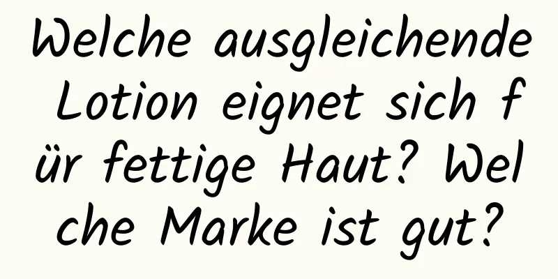 Welche ausgleichende Lotion eignet sich für fettige Haut? Welche Marke ist gut?