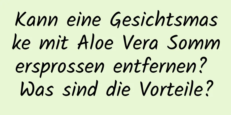 Kann eine Gesichtsmaske mit Aloe Vera Sommersprossen entfernen? Was sind die Vorteile?