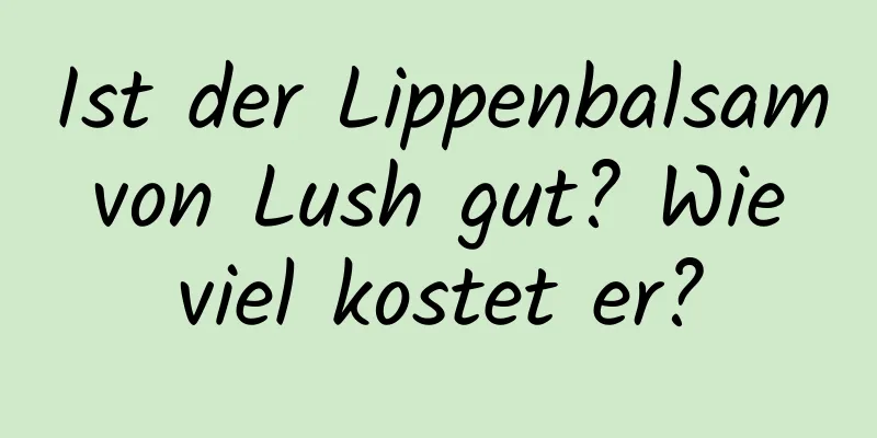 Ist der Lippenbalsam von Lush gut? Wie viel kostet er?