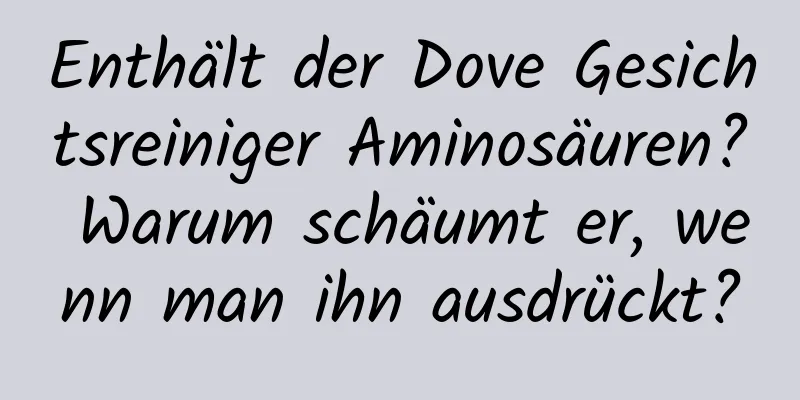 Enthält der Dove Gesichtsreiniger Aminosäuren? Warum schäumt er, wenn man ihn ausdrückt?