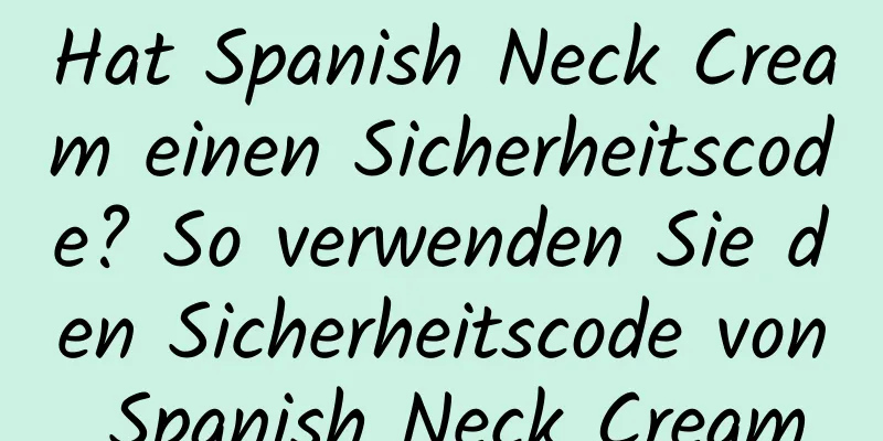Hat Spanish Neck Cream einen Sicherheitscode? So verwenden Sie den Sicherheitscode von Spanish Neck Cream