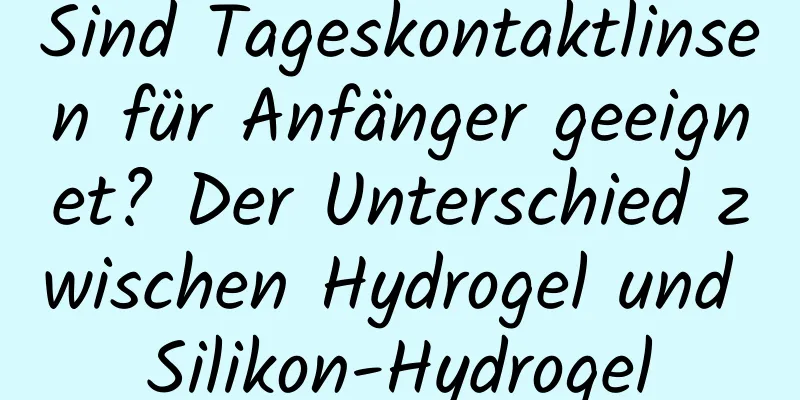 Sind Tageskontaktlinsen für Anfänger geeignet? Der Unterschied zwischen Hydrogel und Silikon-Hydrogel