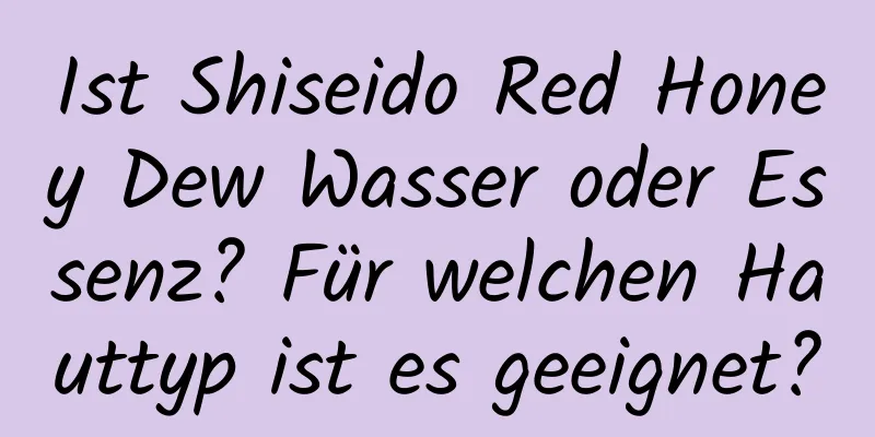 Ist Shiseido Red Honey Dew Wasser oder Essenz? Für welchen Hauttyp ist es geeignet?