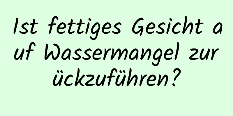 Ist fettiges Gesicht auf Wassermangel zurückzuführen?