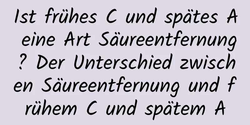 Ist frühes C und spätes A eine Art Säureentfernung? Der Unterschied zwischen Säureentfernung und frühem C und spätem A