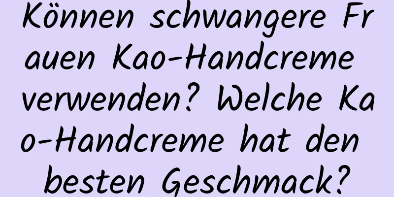 Können schwangere Frauen Kao-Handcreme verwenden? Welche Kao-Handcreme hat den besten Geschmack?